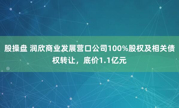 股操盘 润欣商业发展营口公司100%股权及相关债权转让，底价1.1亿元