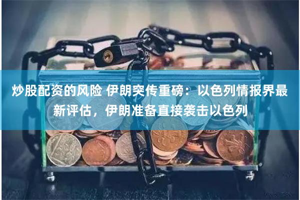 炒股配资的风险 伊朗突传重磅：以色列情报界最新评估，伊朗准备直接袭击以色列