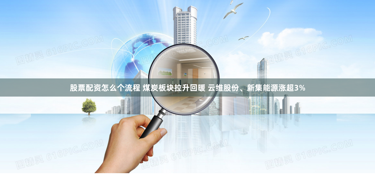 股票配资怎么个流程 煤炭板块拉升回暖 云维股份、新集能源涨超3%
