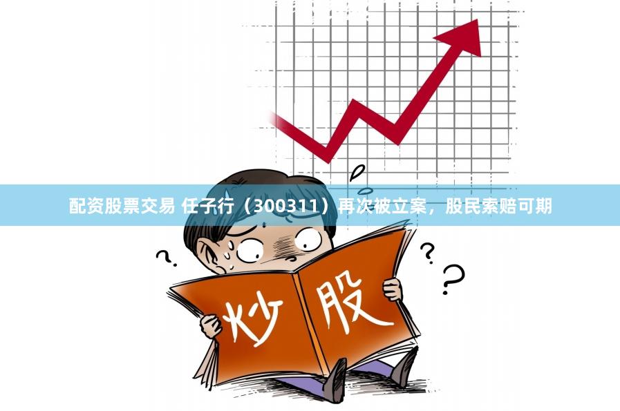 配资股票交易 任子行（300311）再次被立案，股民索赔可期