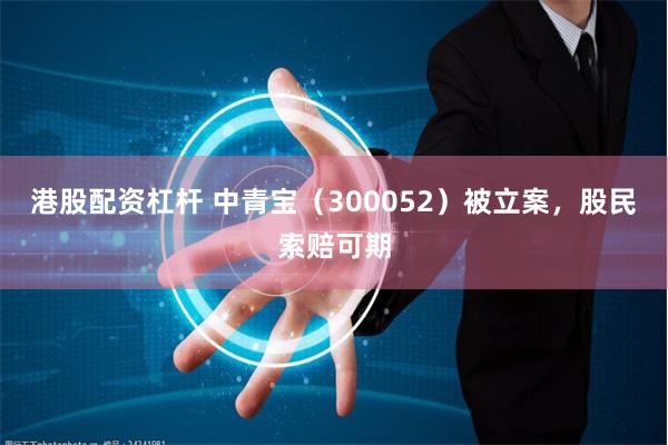 港股配资杠杆 中青宝（300052）被立案，股民索赔可期