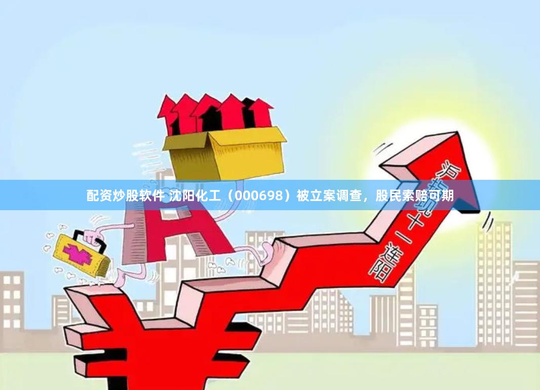配资炒股软件 沈阳化工（000698）被立案调查，股民索赔可期