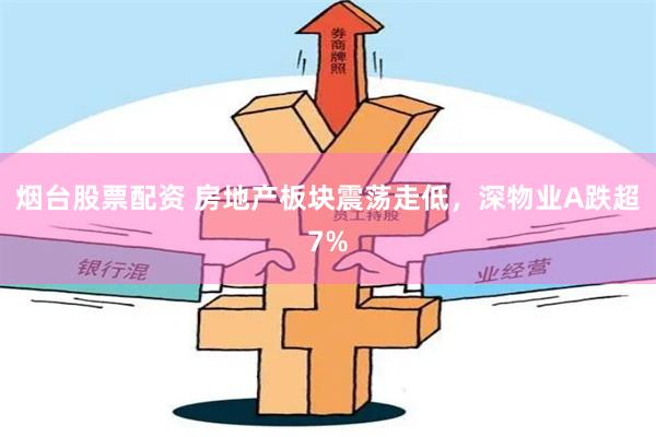 烟台股票配资 房地产板块震荡走低，深物业A跌超7%