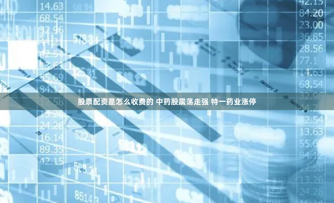 股票配资是怎么收费的 中药股震荡走强 特一药业涨停
