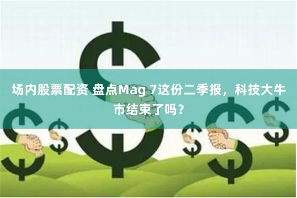 场内股票配资 盘点Mag 7这份二季报，科技大牛市结束了吗？