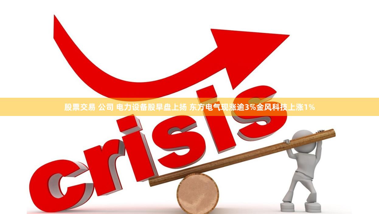 股票交易 公司 电力设备股早盘上扬 东方电气现涨逾3%金风科技上涨1%