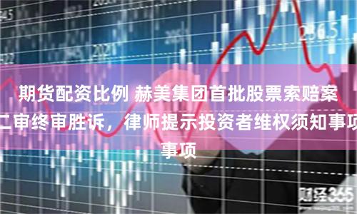 期货配资比例 赫美集团首批股票索赔案二审终审胜诉，律师提示投资者维权须知事项