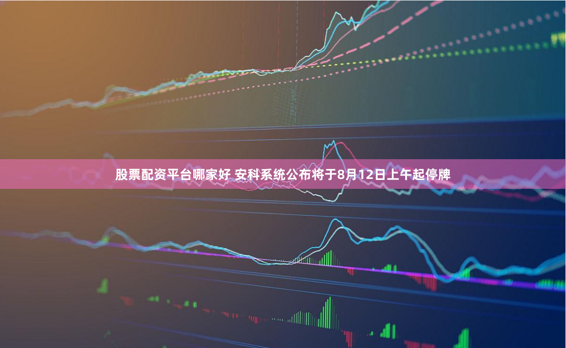 股票配资平台哪家好 安科系统公布将于8月12日上午起停牌