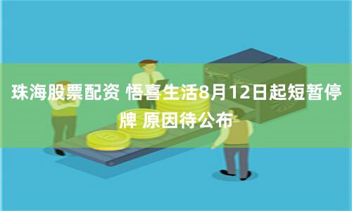 珠海股票配资 悟喜生活8月12日起短暂停牌 原因待公布