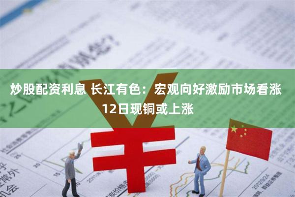 炒股配资利息 长江有色：宏观向好激励市场看涨 12日现铜或上涨
