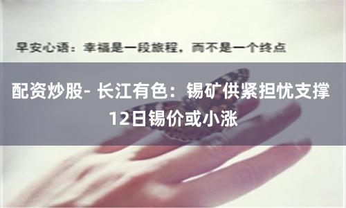 配资炒股- 长江有色：锡矿供紧担忧支撑 12日锡价或小涨
