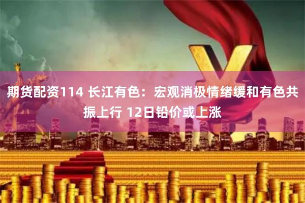期货配资114 长江有色：宏观消极情绪缓和有色共振上行 12日铅价或上涨