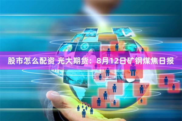 股市怎么配资 光大期货：8月12日矿钢煤焦日报