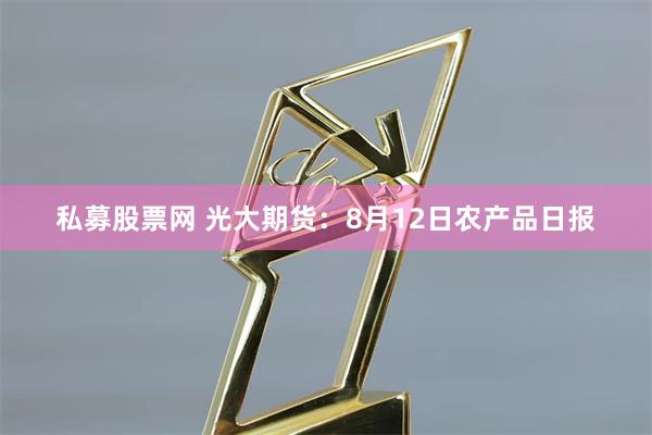 私募股票网 光大期货：8月12日农产品日报