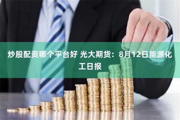 炒股配资哪个平台好 光大期货：8月12日能源化工日报
