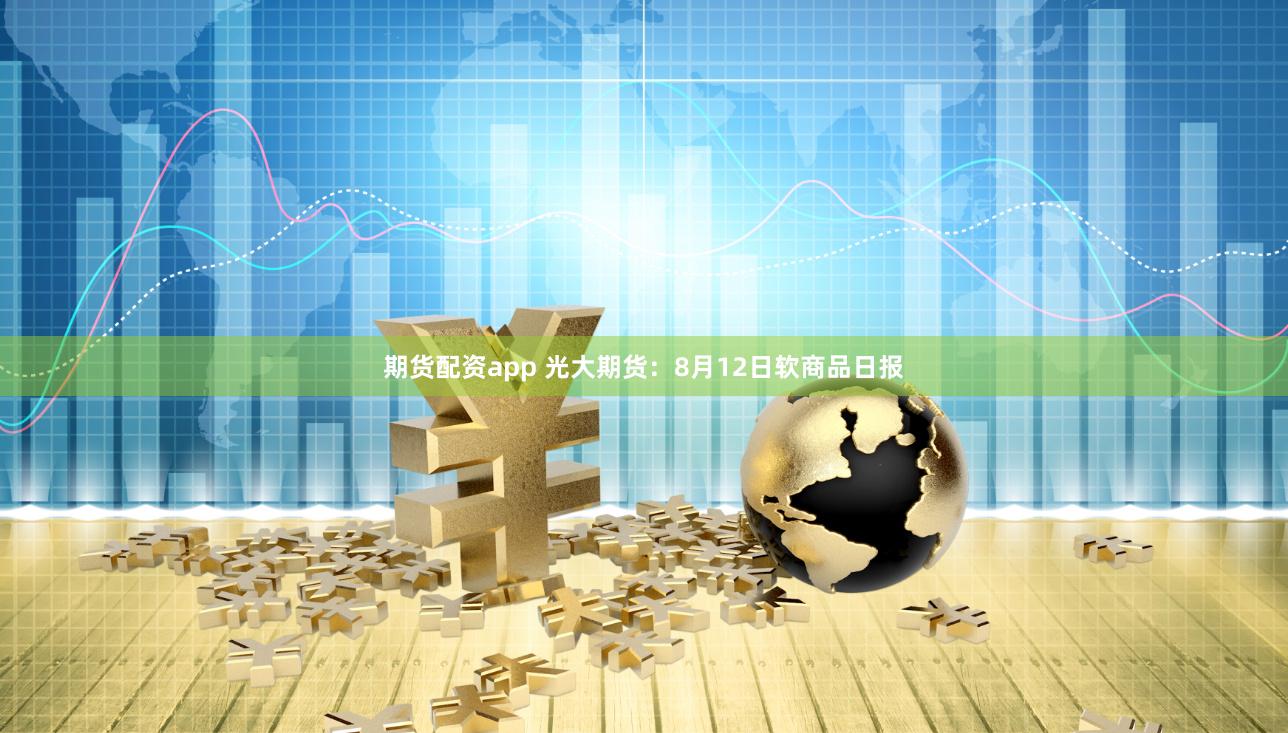 期货配资app 光大期货：8月12日软商品日报