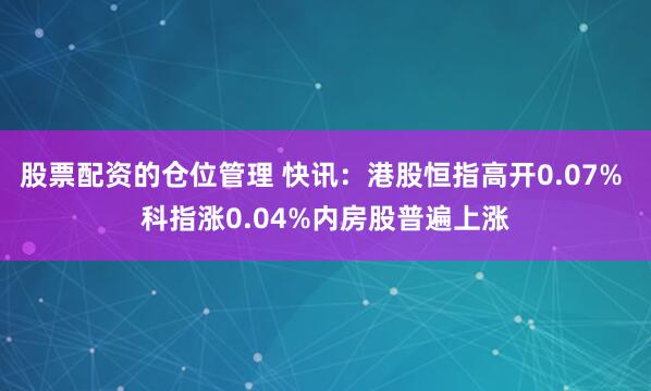 股票配资的仓位管理 快讯：港股恒指高开0.07% 科指涨0.04%内房股普遍上涨