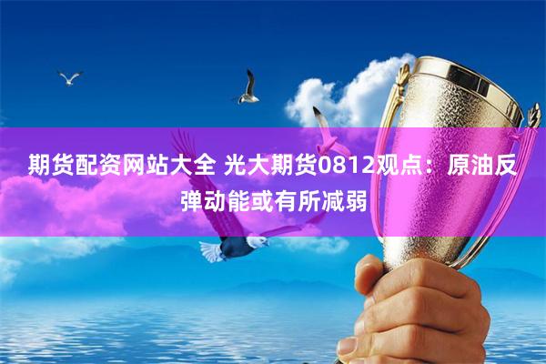 期货配资网站大全 光大期货0812观点：原油反弹动能或有所减弱