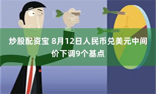 炒股配资宝 8月12日人民币兑美元中间价下调9个基点