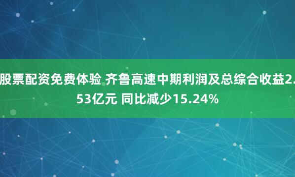 股票配资免费体验 齐鲁高速中期利润及总综合收益2.53亿元 同比减少15.24%