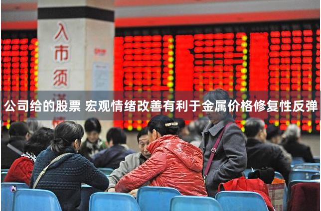 公司给的股票 宏观情绪改善有利于金属价格修复性反弹