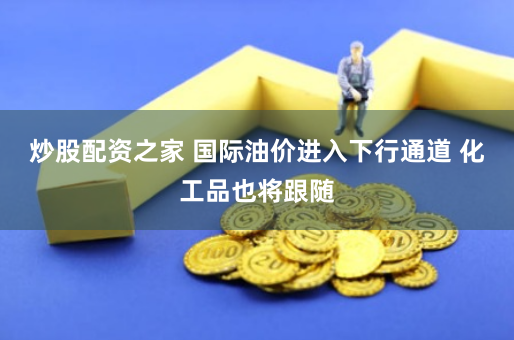炒股配资之家 国际油价进入下行通道 化工品也将跟随