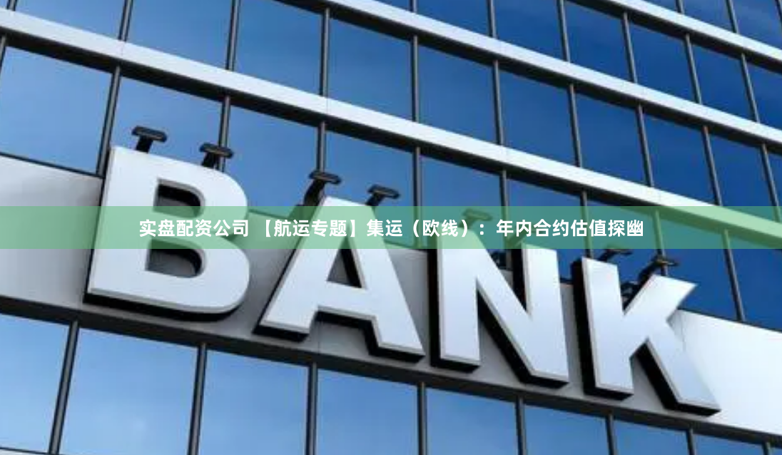 实盘配资公司 【航运专题】集运（欧线）：年内合约估值探幽