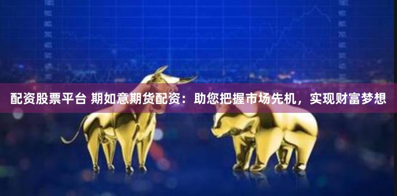 配资股票平台 期如意期货配资：助您把握市场先机，实现财富梦想
