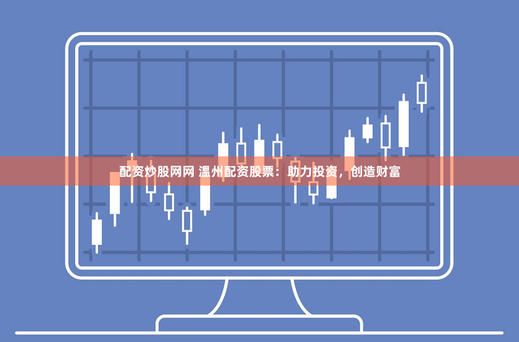 配资炒股网网 温州配资股票：助力投资，创造财富