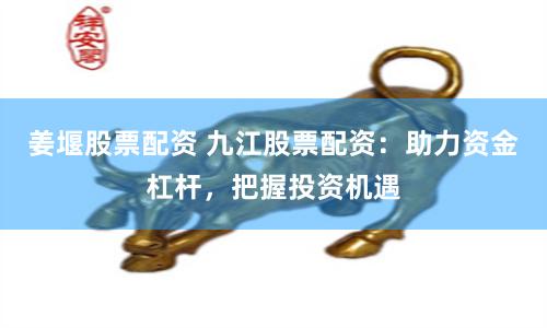 姜堰股票配资 九江股票配资：助力资金杠杆，把握投资机遇