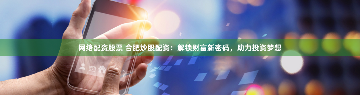 网络配资股票 合肥炒股配资：解锁财富新密码，助力投资梦想