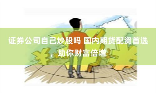证券公司自己炒股吗 国内期货配资首选，助你财富倍增