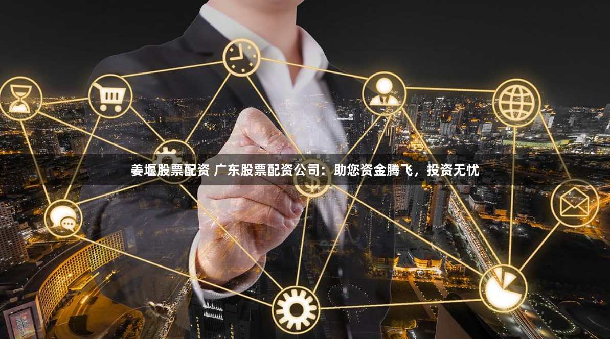 姜堰股票配资 广东股票配资公司：助您资金腾飞，投资无忧