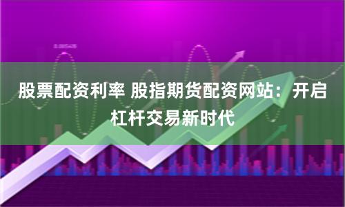 股票配资利率 股指期货配资网站：开启杠杆交易新时代