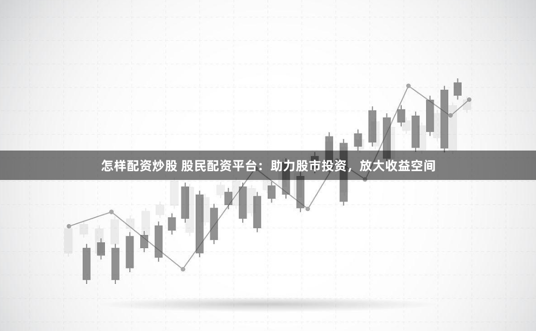 怎样配资炒股 股民配资平台：助力股市投资，放大收益空间