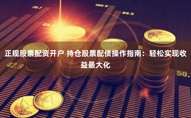 正规股票配资开户 持仓股票配债操作指南：轻松实现收益最大化