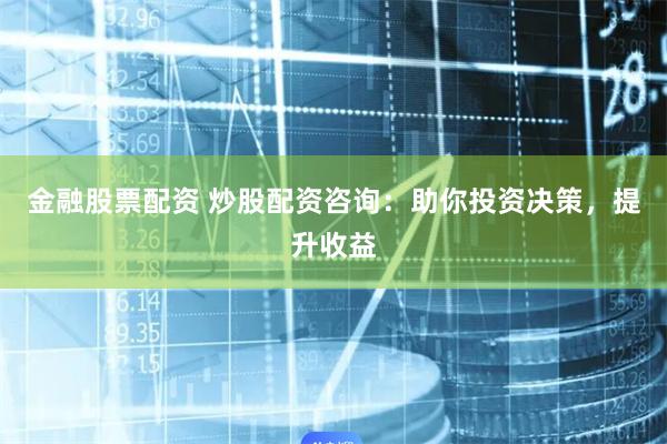 金融股票配资 炒股配资咨询：助你投资决策，提升收益