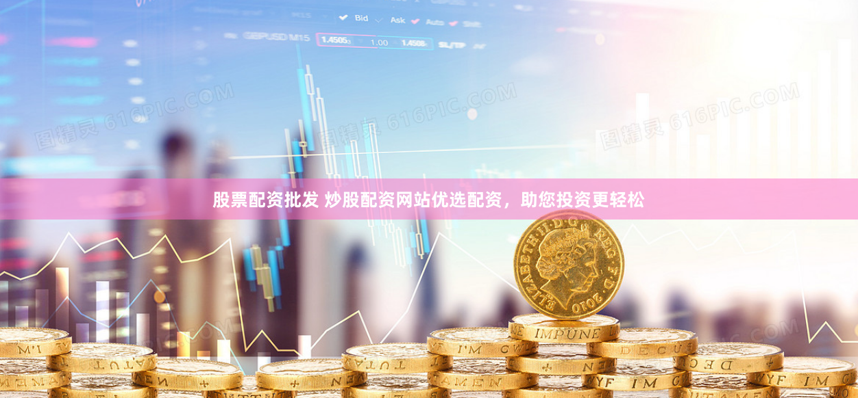 股票配资批发 炒股配资网站优选配资，助您投资更轻松