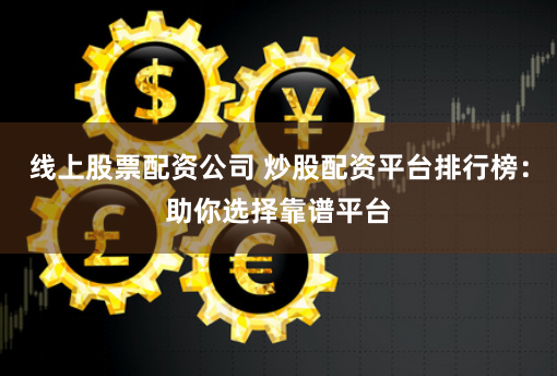 线上股票配资公司 炒股配资平台排行榜：助你选择靠谱平台