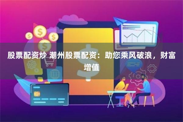 股票配资炒 潮州股票配资：助您乘风破浪，财富增值