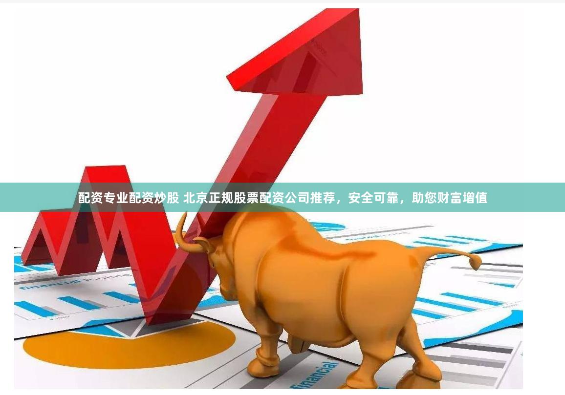 配资专业配资炒股 北京正规股票配资公司推荐，安全可靠，助您财富增值