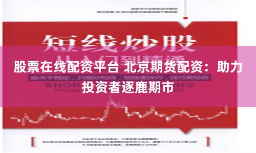 股票在线配资平台 北京期货配资：助力投资者逐鹿期市