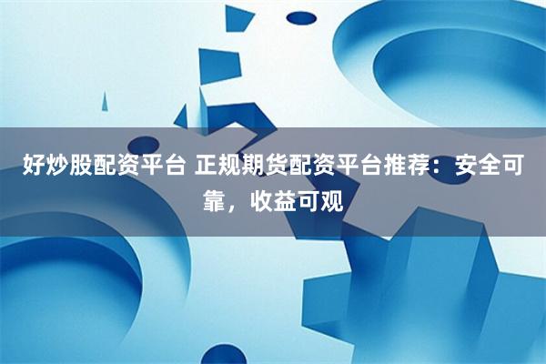 好炒股配资平台 正规期货配资平台推荐：安全可靠，收益可观