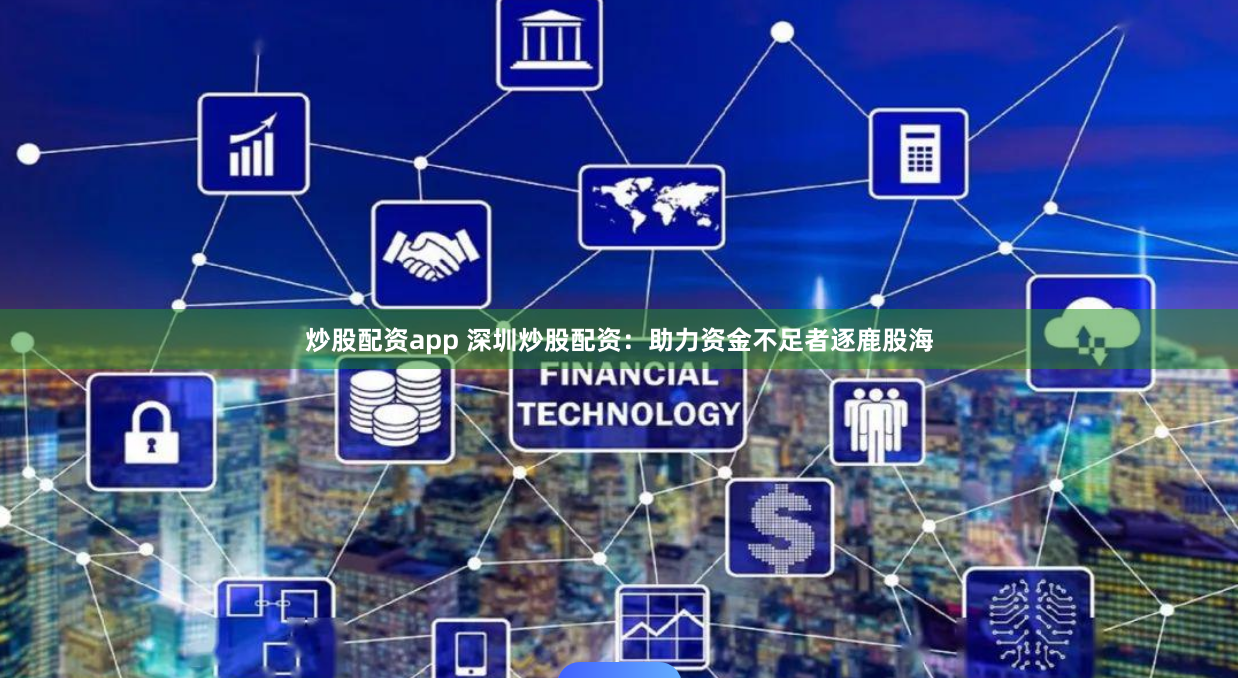炒股配资app 深圳炒股配资：助力资金不足者逐鹿股海