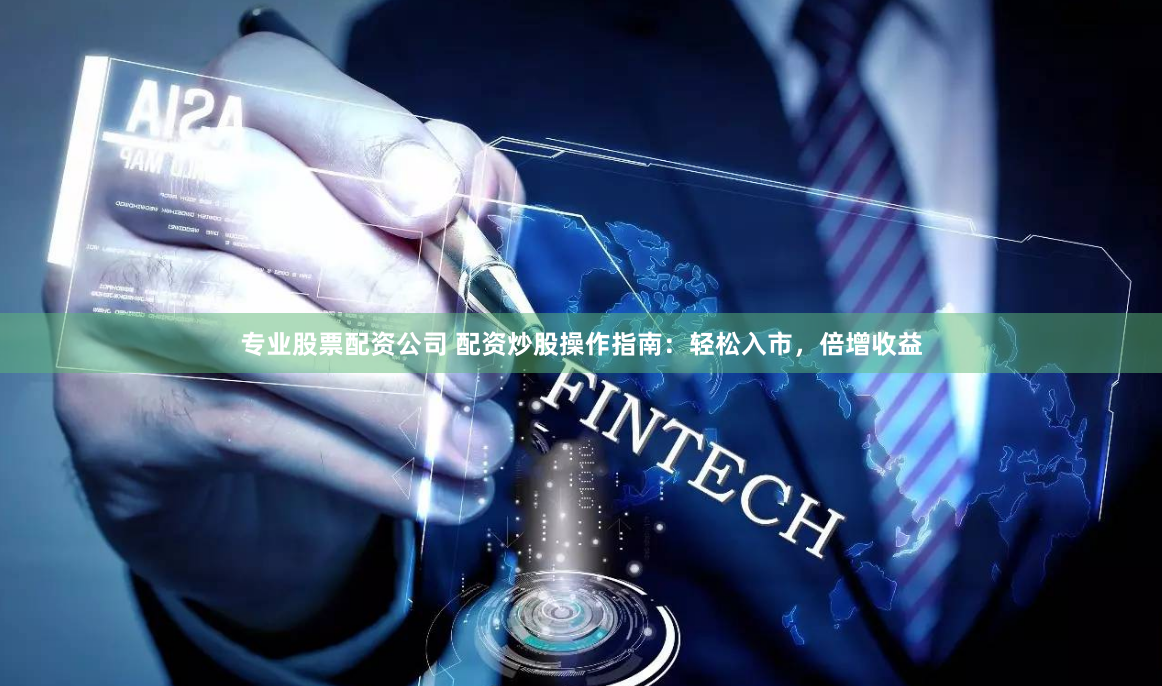 专业股票配资公司 配资炒股操作指南：轻松入市，倍增收益
