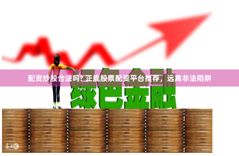 配资炒股合法吗? 正规股票配资平台推荐，远离非法陷阱