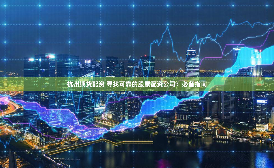 杭州期货配资 寻找可靠的股票配资公司：必备指南
