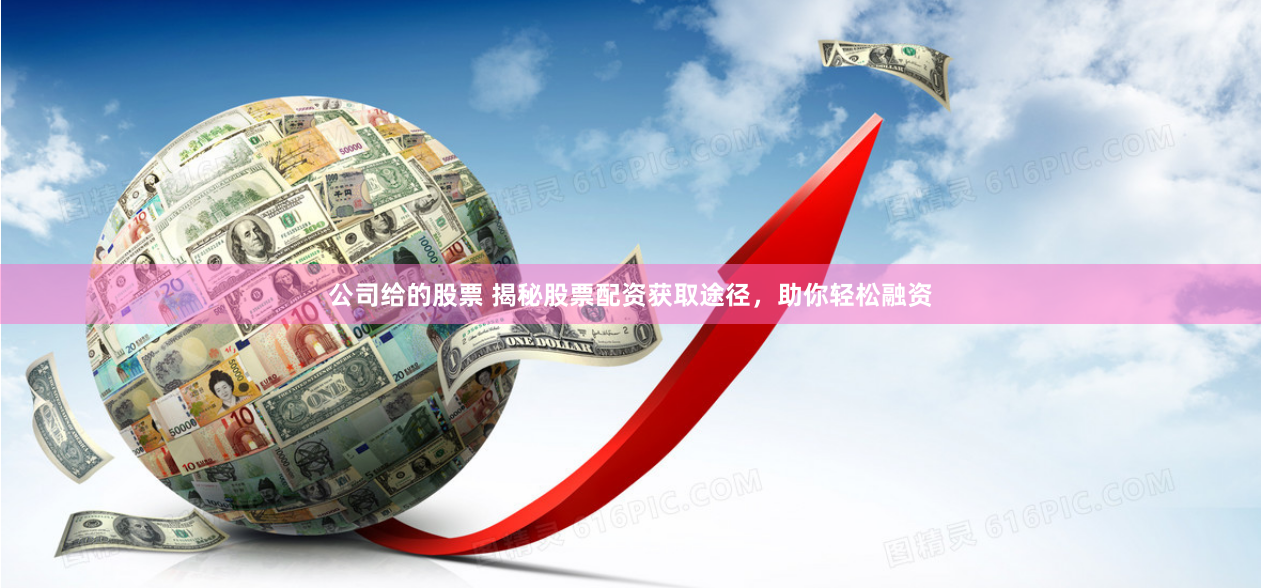 公司给的股票 揭秘股票配资获取途径，助你轻松融资