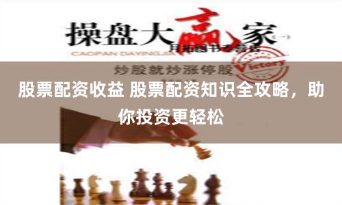 股票配资收益 股票配资知识全攻略，助你投资更轻松