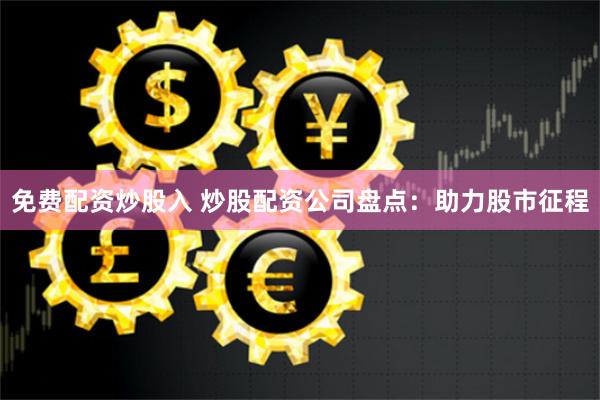 免费配资炒股入 炒股配资公司盘点：助力股市征程